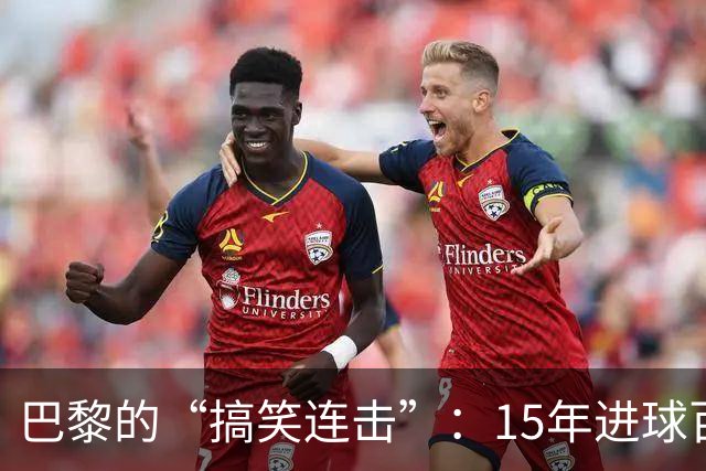 巴黎的“搞笑连击”：15年进球百，犹如打卡过节！