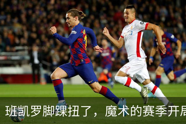 班凯罗脚踝扭了，魔术的赛季开局真是个“扭曲”的开局！