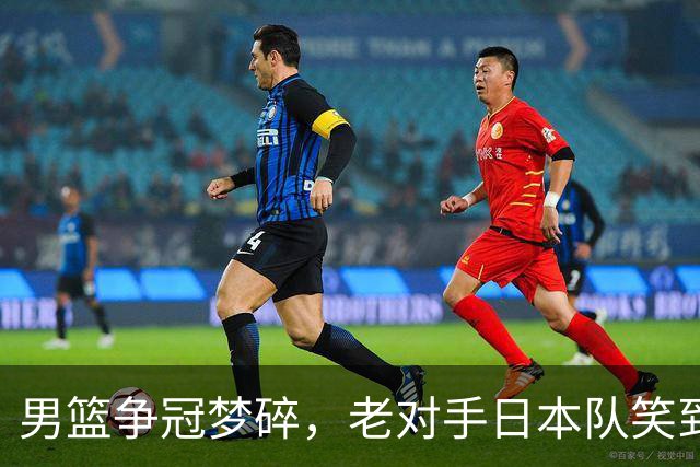 男篮争冠梦碎，老对手日本队笑到最后